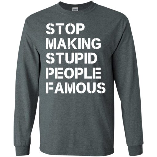 Stop making stupid people famous funny saying long sleeve