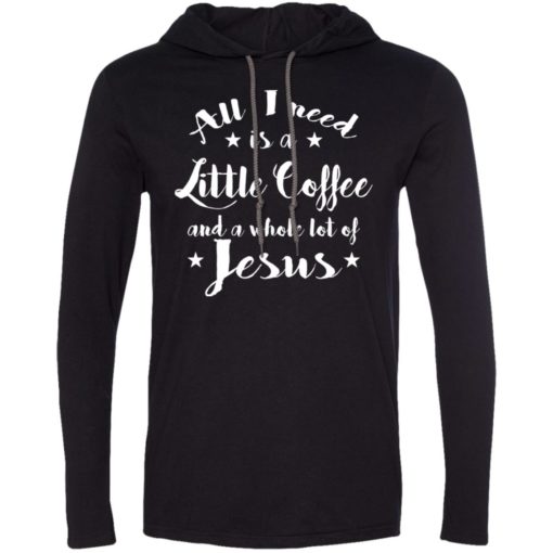 All i need is coffee and whole lot of jesus long sleeve hoodie