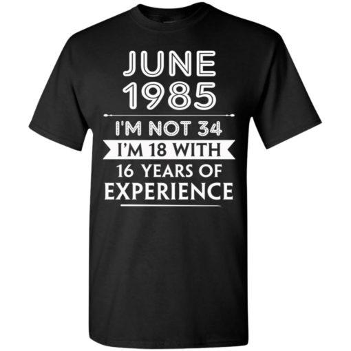 June 1985 im not 34 im 18 with 16 years of experience t-shirt