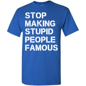 Stop making stupid people famous funny saying t-shirt