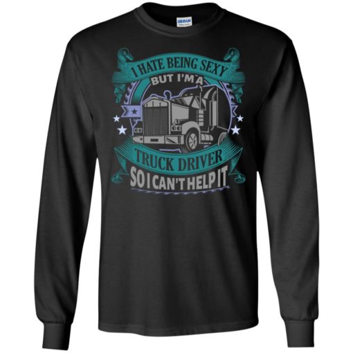 I hate being a sexy but i am a truck driver so i can’t help it long sleeve