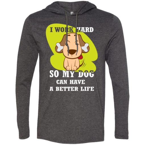 I work hard so my dog can have a better life love dog gift long sleeve hoodie