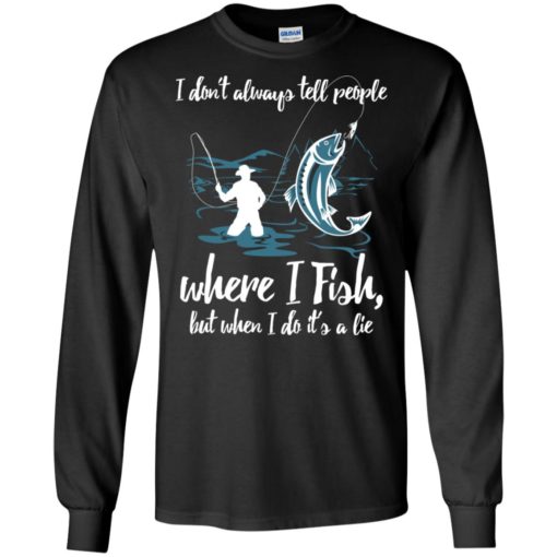 I don’t always tell people where i fish when i do it’s a lie long sleeve