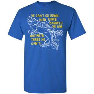 Funny shark he cant go down with three barrels on him not with three he cant t-shirt