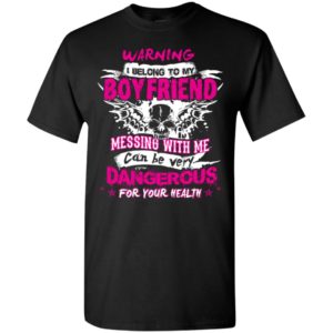 Warning i belong to my boyfriend messing with me can be dangerous t-shirt