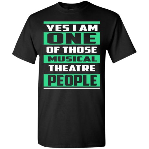 Yes im one of those musical theatre people t-shirt
