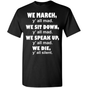 We march yall mad we sit down yall mad we speak up yall mad we die yall silent t-shirt