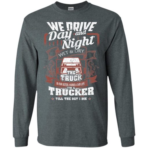 We drive day and night wet and dry i’m a trucker cool vintage big truck driver long sleeve