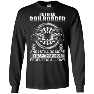 Retired railroader and i still do more by 9 am than most people do all day long sleeve