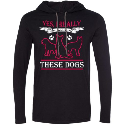 Yes i really do need these dogs gift for dog rescue lovers long sleeve hoodie