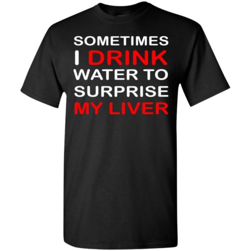 Sometimes i drink water to surprise my liver t-shirt
