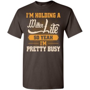 I’m holding a miller lite so yeah i’m pretty busy t-shirt