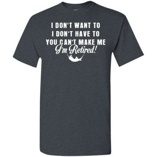 Funny retired shirt retirement i don’t want to you can’t make me t-shirt