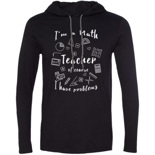 Math teacher shirt of course i have problems long sleeve hoodie