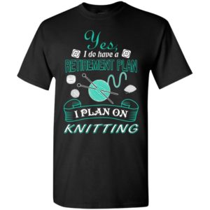 Yes i do have a retirement plan i plan on knitting knit t-shirt