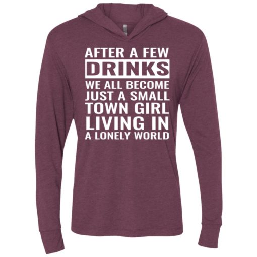 After a few drinks we all become just a small town girl living in a lonely world unisex hoodie