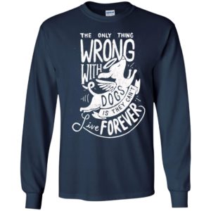 The only thing wrong with dogs is they can’t live forever long sleeve