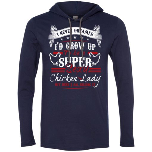 I’d grow up to be a super sexy chicken lady but i am killing it long sleeve hoodie