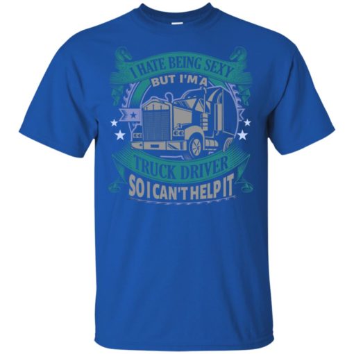 I hate being a sexy but i am a truck driver so i can’t help it t-shirt
