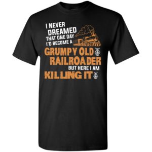 I never dreamed that one day id become a grumpy old railroader but here i am killing it t-shirt