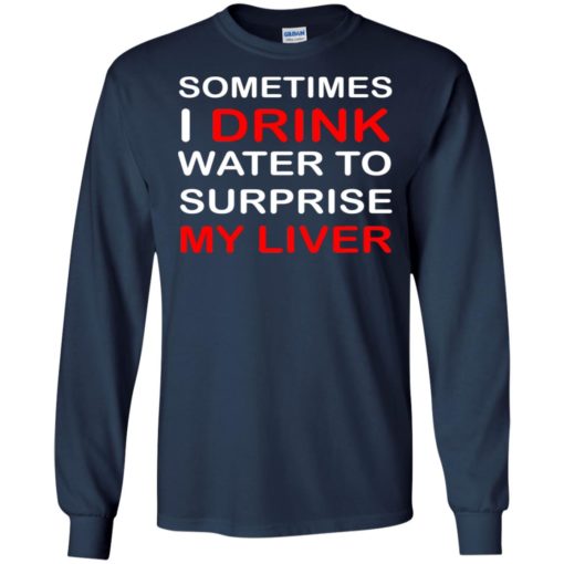 Sometimes i drink water to surprise my liver long sleeve