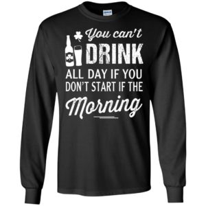 You can’t drink all day if you don’t start in the morning long sleeve