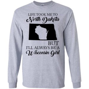 Life took me to north dakota but be a wisconsin girl long sleeve