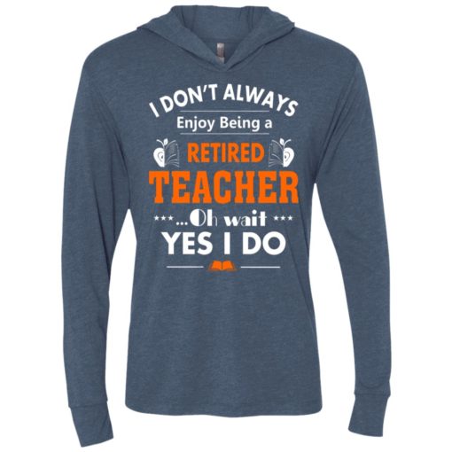 Retired teacher shirt funny retired teacher oh wait yes i do unisex hoodie