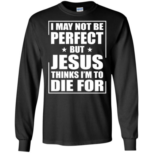 I may not be perfect but jesus thinks i am to die for long sleeve
