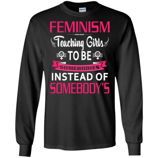 Feminism teaching girls to be sombodies instead of somebody’s long sleeve