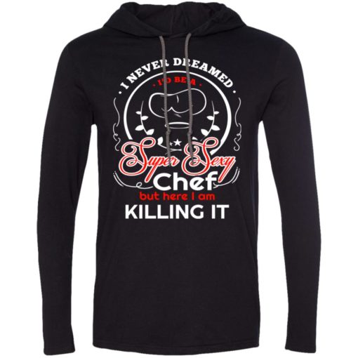 Never dreamed id be a super sexy chef long sleeve hoodie