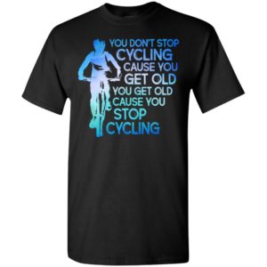 You dont stop cycling cause you get old you get old cause you stop cycling t-shirt