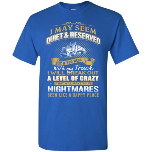 I may seem quiet and reserved but if you mess with my truck t-shirt