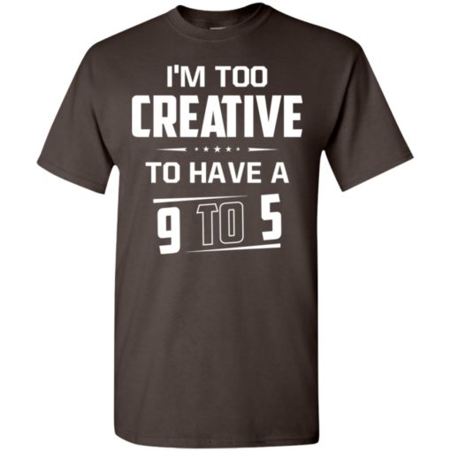 I’m too creative to have a 9 to 5 t-shirt