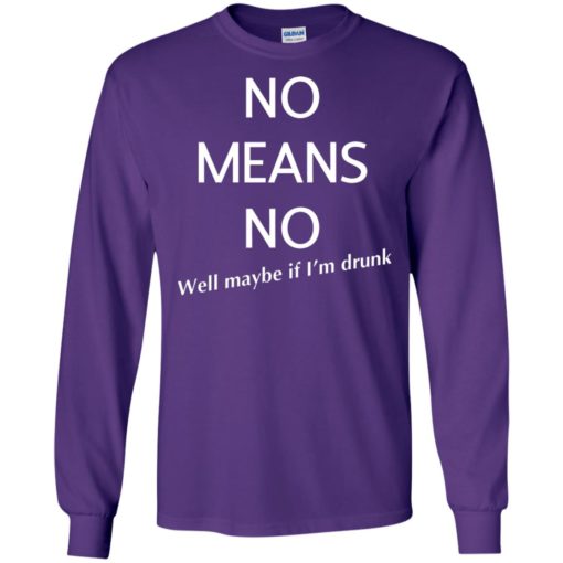 No means no well maybe if i’m drunk funny long sleeve