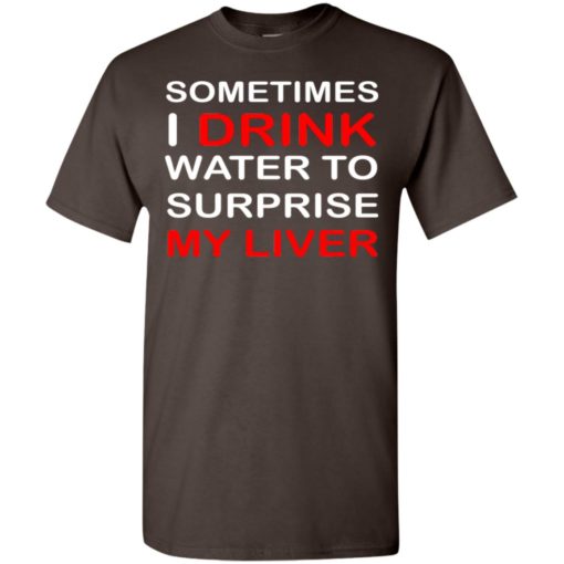Sometimes i drink water to surprise my liver t-shirt