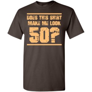 Does this shirt make me look 50 birthday age shirt t-shirt