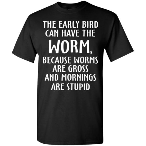 The early bird can have worm because mornings are stupid t-shirt
