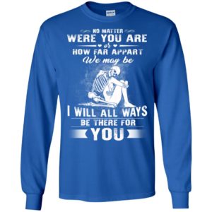 No matter were you are or how far apart we may be i will all ways be there for you long sleeve