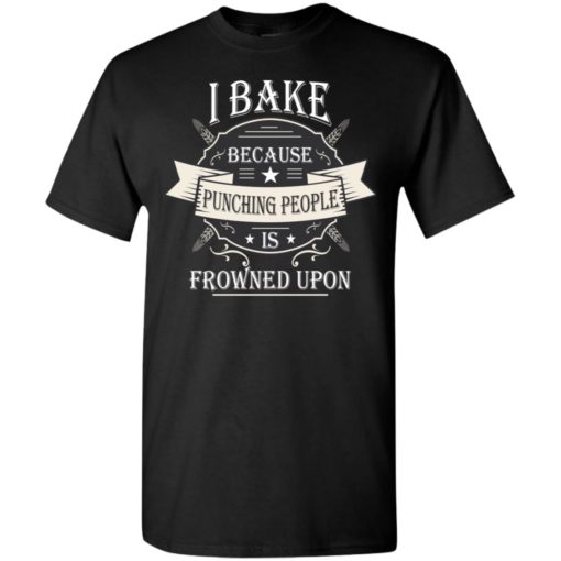 I bake because punching is frowned upon t-shirt
