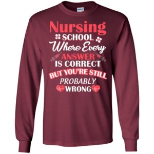 Nursing school where every answer is correct but youre still probably wrong long sleeve