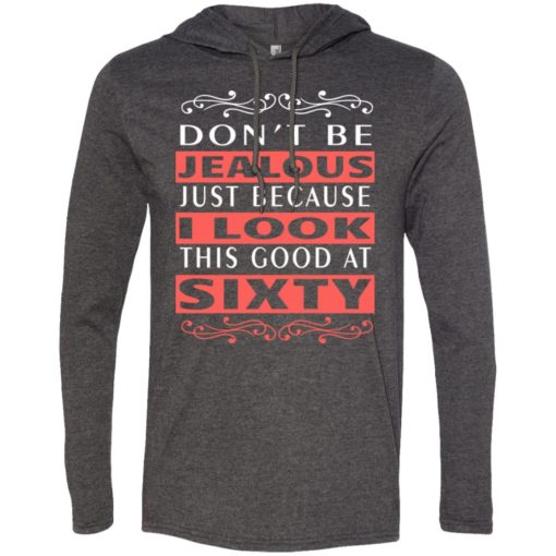60th birthday gift don’t be jealous just because i look this good at 60 long sleeve hoodie