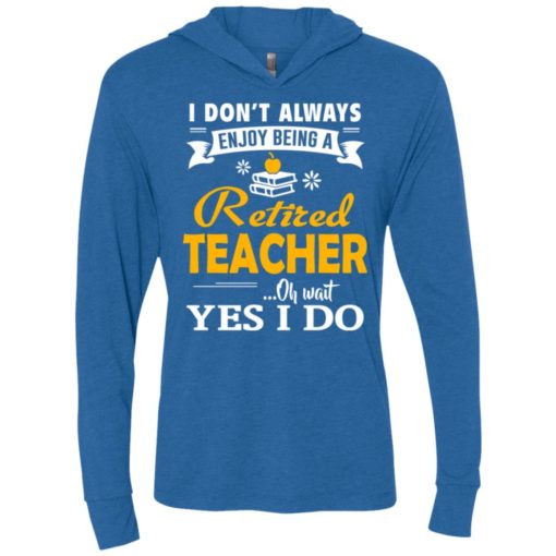 Retired teacher funny gift i don’t always enjoy being a retired teacher oh wait yes i do unisex hoodie