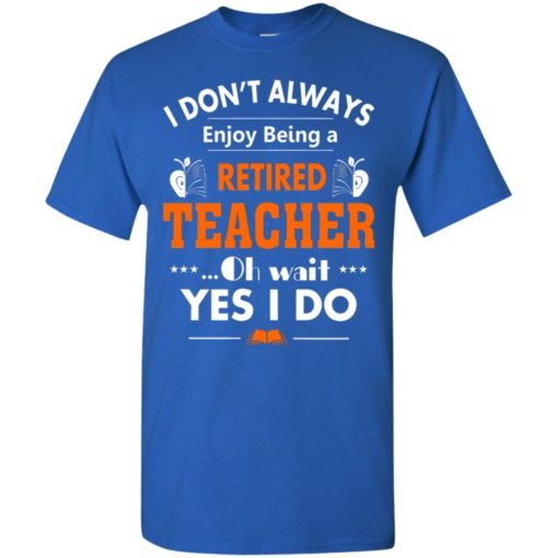 Retired teacher shirt funny retired teacher oh wait yes i do t-shirt