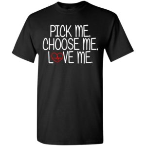 Pick me choose me love me t-shirt