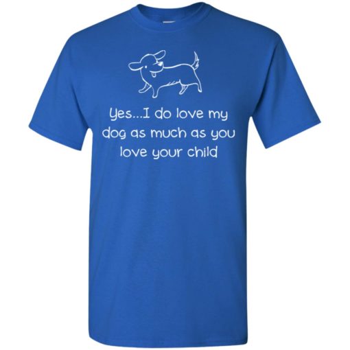 Yes i do love my dog as much as you love your child dog funfact t-shirt