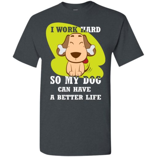 I work hard so my dog can have a better life love dog gift t-shirt