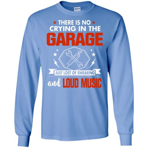 There is no crying in the garage just lost of swearing and loud music long sleeve