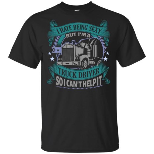 I hate being a sexy but i am a truck driver so i can’t help it t-shirt