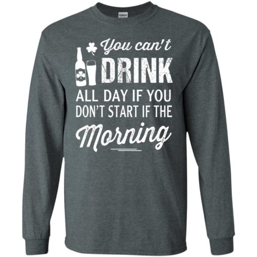 You can’t drink all day if you don’t start in the morning long sleeve